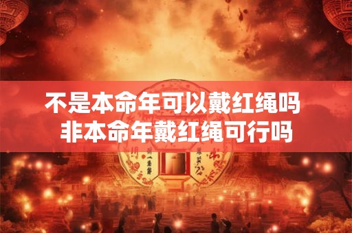 不是本命年可以戴红绳吗 非本命年戴红绳可行吗 不是本命年可以戴红绳吗 非本命年戴红绳可行吗