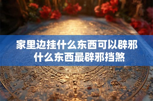 家里边挂什么东西可以辟邪  什么东西最辟邪挡煞