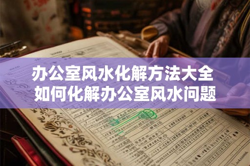 办公室风水化解方法大全 如何化解办公室风水问题
