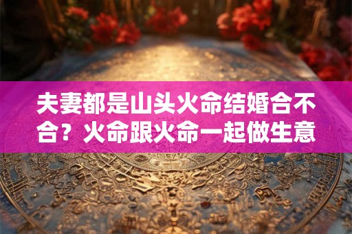夫妻都是山头火命结婚合不合?火命跟火命一起做生意好吗? 夫妻都是山头火命结婚合不合?火命跟火命一起做生意好吗?