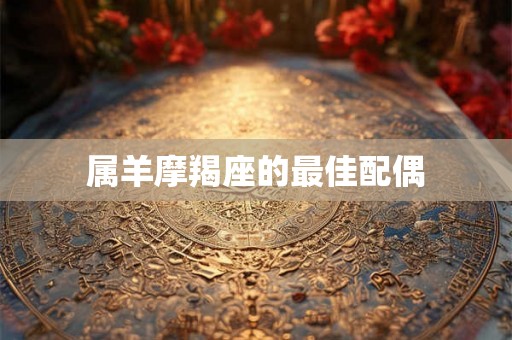 属羊摩羯座的最佳配偶 属羊摩羯座的最佳配偶