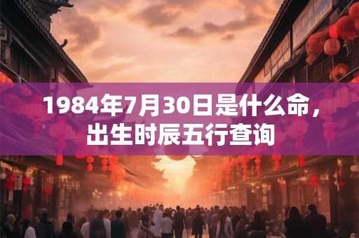 1984年7月30日是什么命，出生时辰五行查询