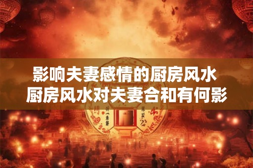 影响夫妻感情的厨房风水 厨房风水对夫妻合和有何影响