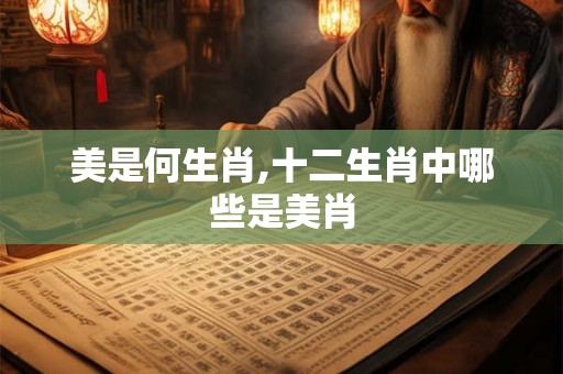 美是何生肖,十二生肖中哪些是美肖