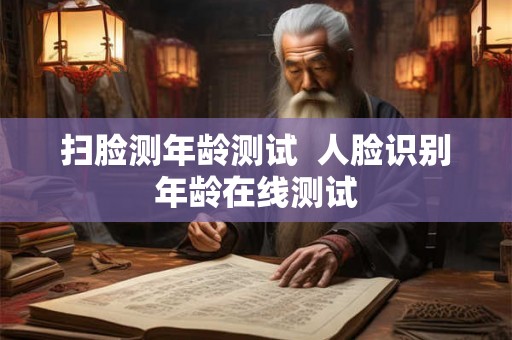 扫脸测年龄测试  人脸识别年龄在线测试