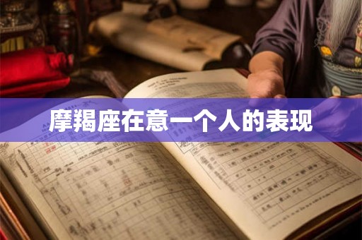 摩羯座在意一个人的表现 摩羯座在意一个人的表现