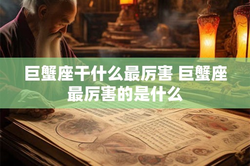巨蟹座干什么最厉害 巨蟹座最厉害的是什么 巨蟹座干什么最厉害 巨蟹座最厉害的是什么