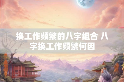 换工作频繁的八字组合 八字换工作频繁何因
