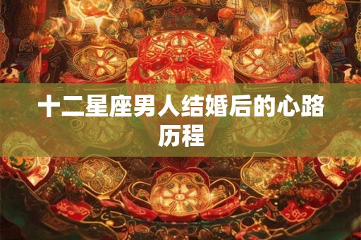 十二星座男人结婚后的心路历程 十二星座男人结婚后的心路历程