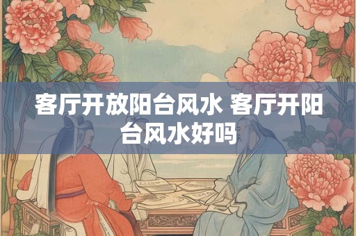 客厅开放阳台风水 客厅开阳台风水好吗