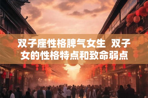 双子座性格脾气女生 双子女的性格特点和致命弱点 双子座性格脾气女生 双子女的性格特点和致命弱点