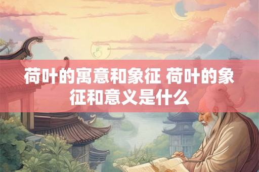荷叶的寓意和象征 荷叶的象征和意义是什么