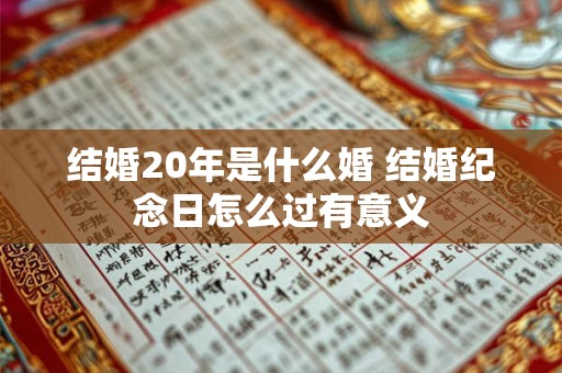 结婚20年是什么婚 结婚纪念日怎么过有意义 结婚20年是什么婚 结婚纪念日怎么过有意义