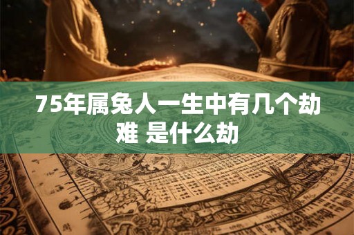 75年属兔人一生中有几个劫难 是什么劫 75年属兔人一生中有几个劫难 是什么劫