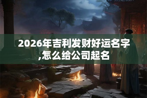2026年吉利发财好运名字,怎么给公司起名