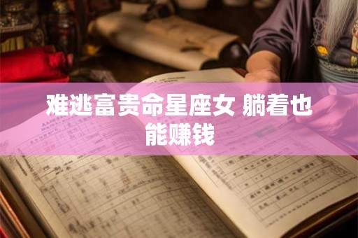 难逃富贵命星座女 躺着也能赚钱