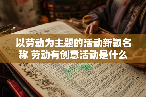 以劳动为主题的活动新颖名称 劳动有创意活动是什么 以劳动为主题的活动新颖名称 劳动有创意活动是什么