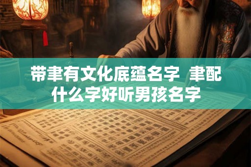 带聿有文化底蕴名字 聿配什么字好听男孩名字 带聿有文化底蕴名字 聿配什么字好听男孩名字