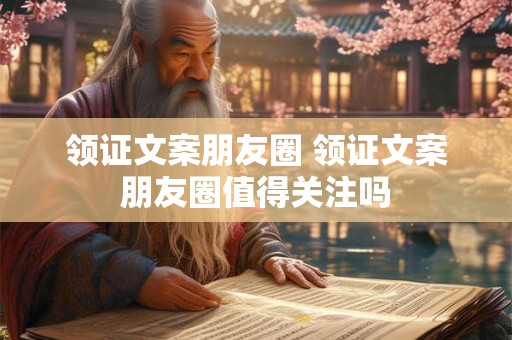 领证文案朋友圈 领证文案朋友圈值得关注吗