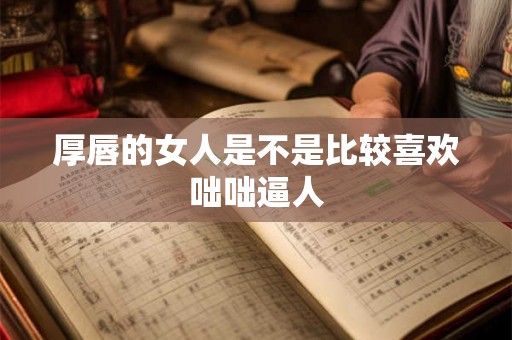 厚唇的女人是不是比较喜欢咄咄逼人