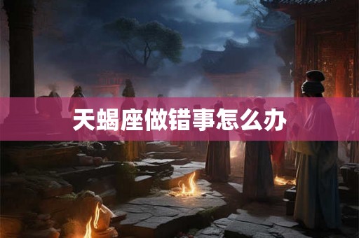天蝎座做错事怎么办