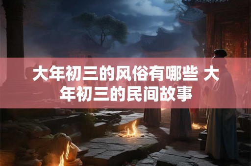 大年初三的风俗有哪些 大年初三的民间故事