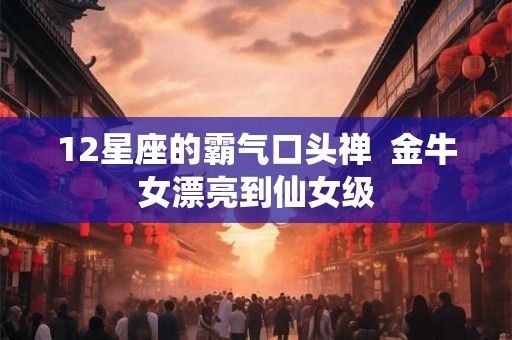 12星座的霸气口头禅  金牛女漂亮到仙女级
