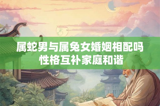 属蛇男与属兔女婚姻相配吗 性格互补家庭和谐