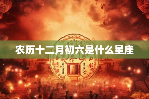 农历十二月初六是什么星座