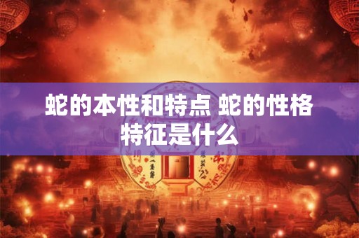 蛇的本性和特点 蛇的性格特征是什么 蛇的本性和特点 蛇的性格特征是什么