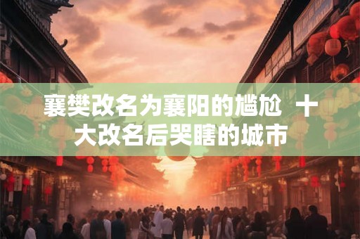 襄樊改名为襄阳的尴尬  十大改名后哭瞎的城市