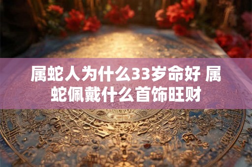属蛇人为什么33岁命好 属蛇佩戴什么首饰旺财 属蛇人为什么33岁命好 属蛇佩戴什么首饰旺财