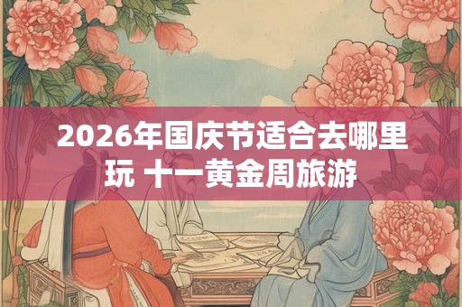 2026年国庆节适合去哪里玩 十一黄金周旅游 2026年国庆节适合去哪里玩 十一黄金周旅游
