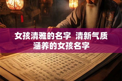 女孩清雅的名字 清新气质涵养的女孩名字 女孩清雅的名字 清新气质涵养的女孩名字