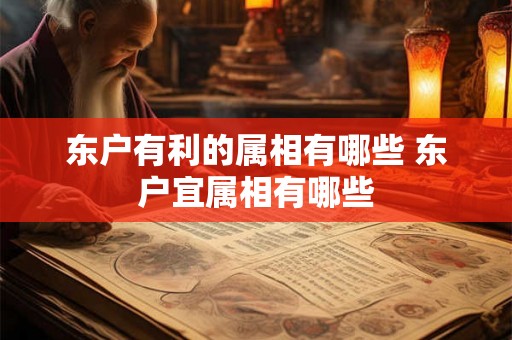 东户有利的属相有哪些 东户宜属相有哪些 东户有利的属相有哪些 东户宜属相有哪些