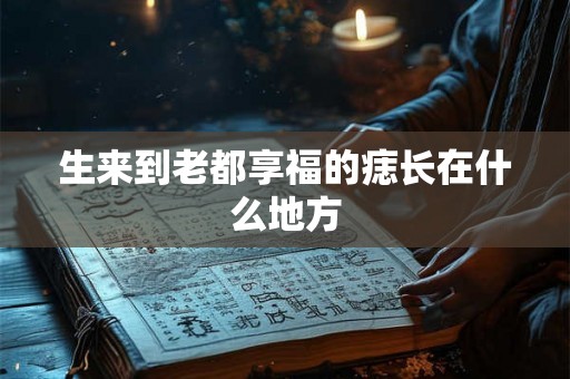 生来到老都享福的痣长在什么地方