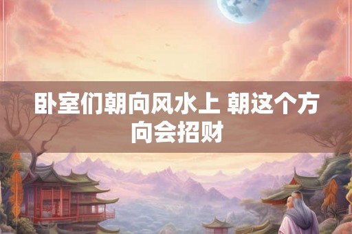 卧室们朝向风水上 朝这个方向会招财 卧室们朝向风水上 朝这个方向会招财