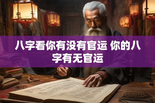 八字看你有没有官运 你的八字有无官运