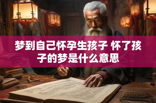 梦到自己怀孕生孩子 怀了孩子的梦是什么意思