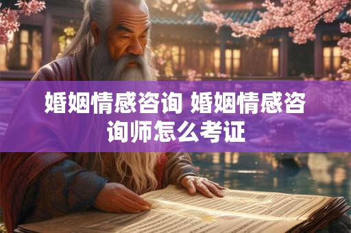 婚姻情感咨询 婚姻情感咨询师怎么考证