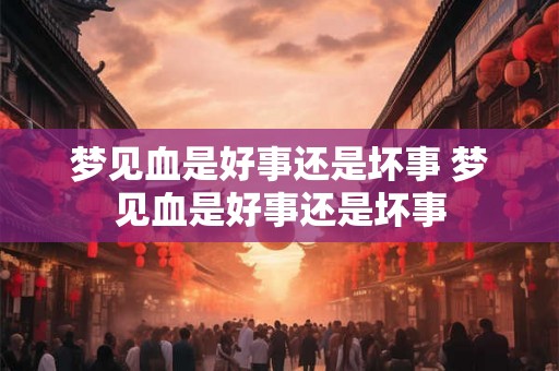 梦见血是好事还是坏事 梦见血是好事还是坏事
