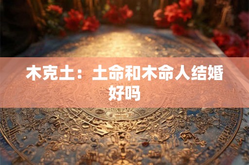 木克土：土命和木命人结婚好吗