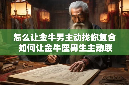 怎么让金牛男主动找你复合 如何让金牛座男生主动联系你重新开始关系