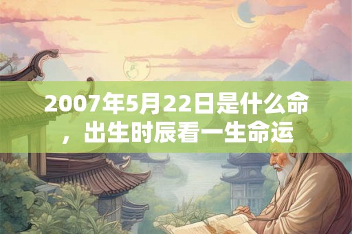 2007年5月22日是什么命,出生时辰看一生命运 2007年5月22日是什么命,出生时辰看一生命运