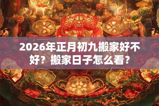 2026年正月初九搬家好不好？搬家日子怎么看？