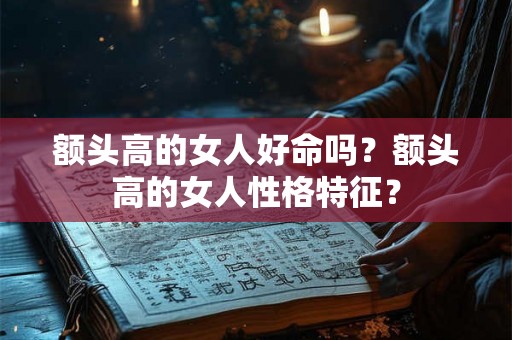 额头高的女人好命吗？额头高的女人性格特征？