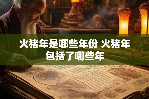 火猪年是哪些年份 火猪年包括了哪些年