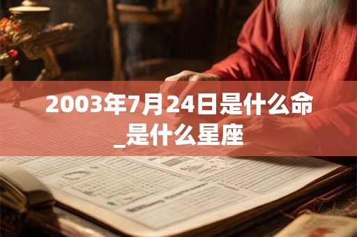 2003年7月24日是什么命_是什么星座