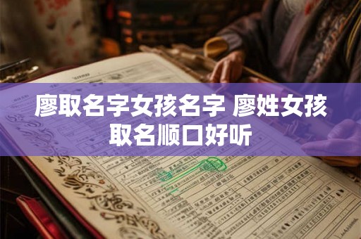廖取名字女孩名字 廖姓女孩取名顺口好听 廖取名字女孩名字 廖姓女孩取名顺口好听