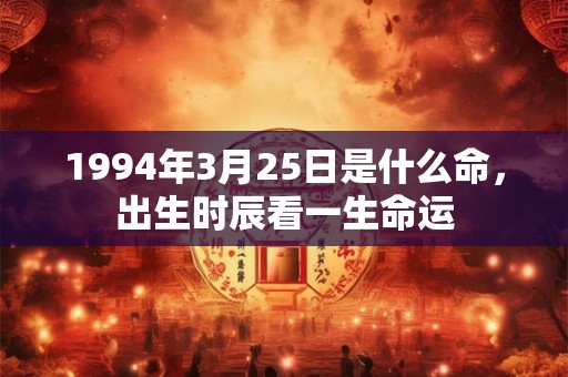 1994年3月25日是什么命，出生时辰看一生命运